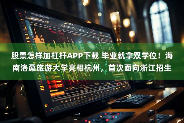 股票怎样加杠杆APP下载 毕业就拿双学位！海南洛桑旅游大学亮相杭州，首次面向浙江招生