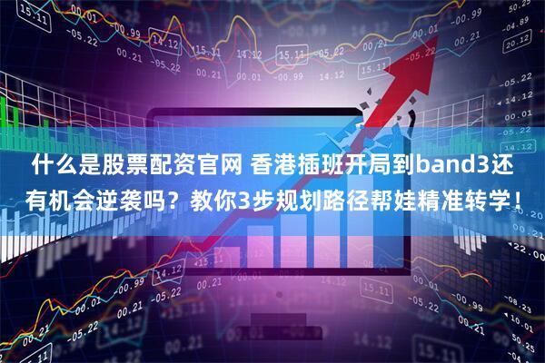 什么是股票配资官网 香港插班开局到band3还有机会逆袭吗？教你3步规划路径帮娃精准转学！